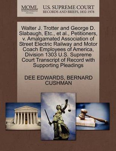 Cover image for Walter J. Trotter and George D. Slabaugh, Etc., Et Al., Petitioners, V. Amalgamated Association of Street Electric Railway and Motor Coach Employees of America, Division 1303 U.S. Supreme Court Transcript of Record with Supporting Pleadings