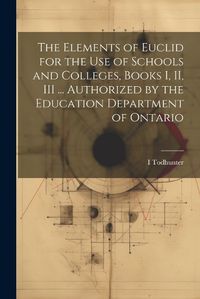 Cover image for The Elements of Euclid for the use of Schools and Colleges, Books I, II, III ... Authorized by the Education Department of Ontario