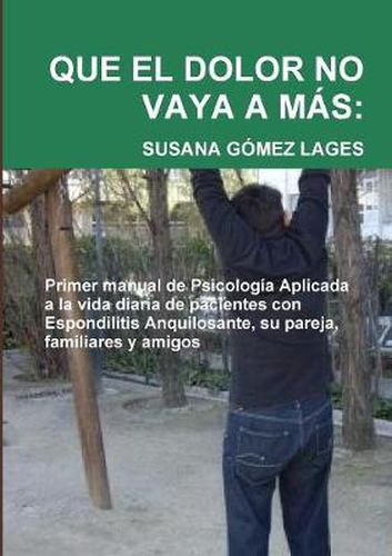 Cover image for Que El Dolor No Vaya A Mas: Primer Manual De Psicologia Aplicada a La Vida Diaria De Pacientes Con Espondilitis Anquilosante, Su Pareja, Familiares y Amigos
