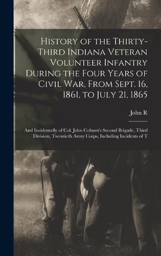 History of the Thirty-Third Indiana Veteran Volunteer Infantry During the Four Years of Civil war, From Sept. 16, 1861, to July 21, 1865; and Incidentally of Col. John Coburn's Second Brigade, Third Division, Twentieth Army Corps, Including Incidents of T