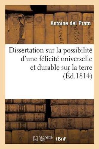 Dissertation Sur La Possibilite d'Une Felicite Universelle Et Durable Sur La Terre Avec Un Precis: , Tant Du But General de l'Institut Chretien-Philosophique Que de l'Organisation...