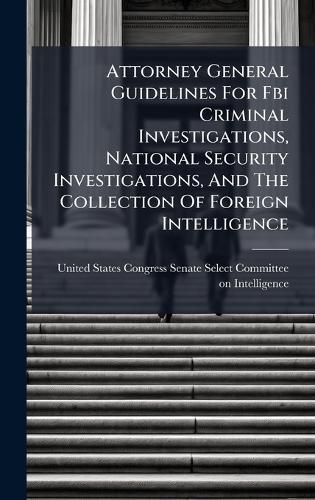 Cover image for Attorney General Guidelines For Fbi Criminal Investigations, National Security Investigations, And The Collection Of Foreign Intelligence
