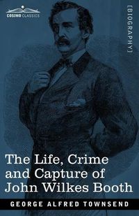 Cover image for The Life, Crime, and Capture of John Wilkes Booth: with a full sketch of the conspiracy of which he was the leader, and the pursuit, trial and execution of his accomplices