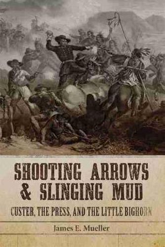 Cover image for Shooting Arrows and Slinging Mud: Custer, the Press, and the Little Bighorn