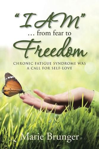 I AM ... from Fear to Freedom: Chronic Fatigue Syndrome Was a Call for Self-Love