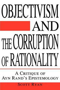 Cover image for Objectivism and the Corruption of Rationality: A Critique of Ayn Rand's Epistemology