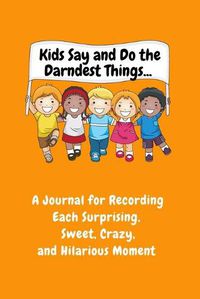 Cover image for Kids Say and Do the Darndest Things (Orange Cover): A Journal for Recording Each Sweet, Silly, Crazy and Hilarious Moment