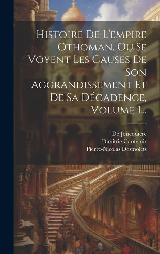 Cover image for Histoire De L'empire Othoman, Ou Se Voyent Les Causes De Son Aggrandissement Et De Sa Decadence, Volume 1...