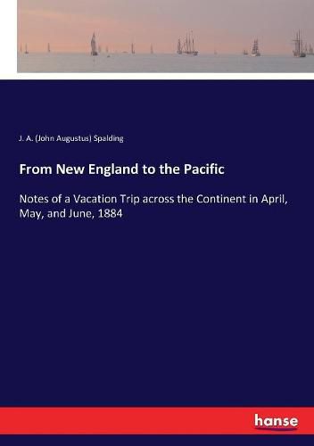 Cover image for From New England to the Pacific: Notes of a Vacation Trip across the Continent in April, May, and June, 1884