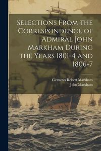 Cover image for Selections From the Correspondence of Admiral John Markham During the Years 1801-4 and 1806-7