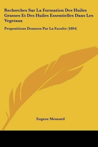 Recherches Sur La Formation Des Huiles Grasses Et Des Huiles Essentielles Dans Les Vegetaux: Propositions Donnees Par La Faculte (1894)