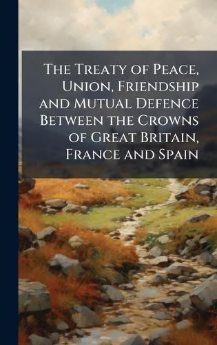 Cover image for The Treaty of Peace, Union, Friendship and Mutual Defence Between the Crowns of Great Britain, France and Spain