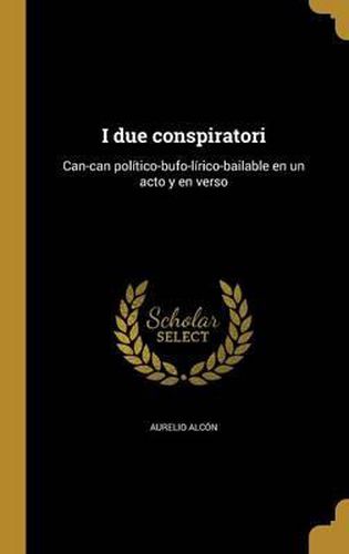 Cover image for I Due Conspiratori: Can-Can Politico-Bufo-Lirico-Bailable En Un Acto y En Verso