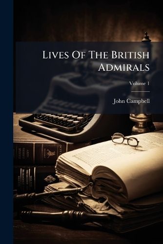 Cover image for Lives of the British Admirals: Containing an Accurate Naval History from the Earliest Periods, Volume 1