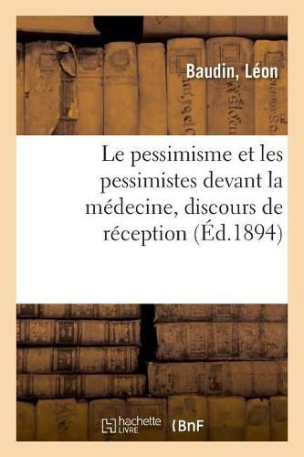 Le Pessimisme Et Les Pessimistes Devant La Medecine, Discours de Reception: Comprenant Les Principales Notions de Physiologie Comparee