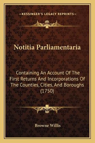 Cover image for Notitia Parliamentaria: Containing an Account of the First Returns and Incorporations of the Counties, Cities, and Boroughs (1750)