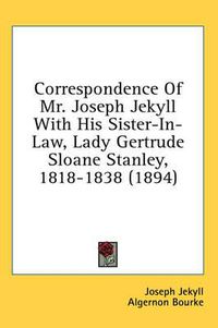 Cover image for Correspondence of Mr. Joseph Jekyll with His Sister-In-Law, Lady Gertrude Sloane Stanley, 1818-1838 (1894)