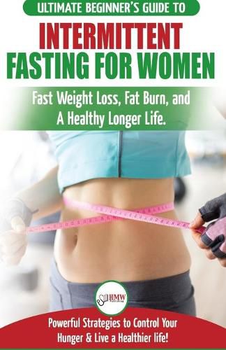 Intermittent Fasting For Women: The Ultimate Beginner's Guide to Fast Weight Loss, Fat Burn, and A Healthy Longer Life. Powerful Strategies to Control Your Hunger & Live a Healthier life!