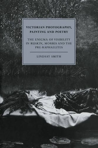 Victorian Photography, Painting and Poetry: The Enigma of Visibility in Ruskin, Morris and the Pre-Raphaelites