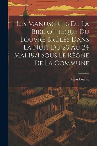 Cover image for Les Manuscrits De La Bibliotheque Du Louvre Brules Dans La Nuit Du 23 Au 24 Mai 1871 Sous Le Regne De La Commune