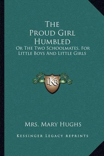 The Proud Girl Humbled: Or the Two Schoolmates, for Little Boys and Little Girls