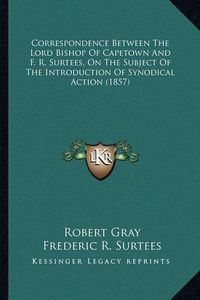 Cover image for Correspondence Between the Lord Bishop of Capetown and F. R. Surtees, on the Subject of the Introduction of Synodical Action (1857)