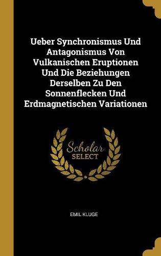 Cover image for Ueber Synchronismus Und Antagonismus Von Vulkanischen Eruptionen Und Die Beziehungen Derselben Zu Den Sonnenflecken Und Erdmagnetischen Variationen