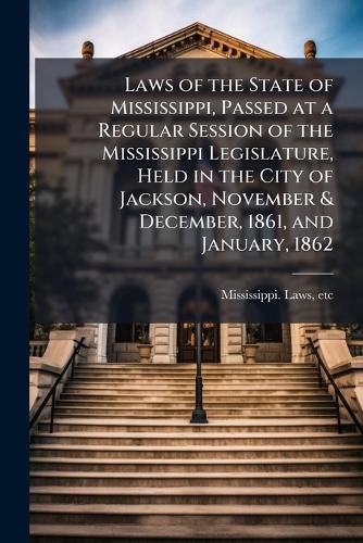 Cover image for Laws of the State of Mississippi, Passed at a Regular Session of the Mississippi Legislature, Held in the City of Jackson, November & December, 1861, and January, 1862