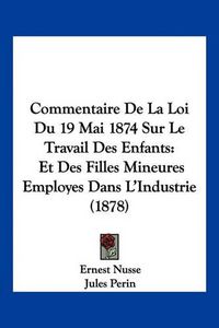 Cover image for Commentaire de La Loi Du 19 Mai 1874 Sur Le Travail Des Enfants: Et Des Filles Mineures Employes Dans L'Industrie (1878)