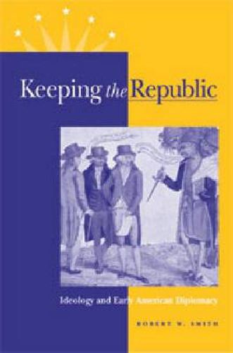 Cover image for Keeping the Republic: Ideology and Early American Diplomacy