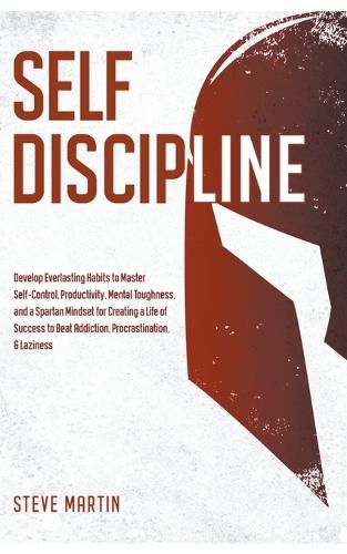 Self Discipline: Develop Everlasting Habits to Master Self-Control, Productivity, Mental Toughness, and a Spartan Mindset for Creating a Life of Success to Beat Addiction, Procrastination, & Laziness