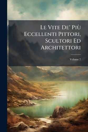 Cover image for Le Vite de' Pi Eccellenti Pittori, Scultori Ed Architettori, Volume 7