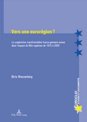 Vers Une Euroregion ?: La Cooperation Transfrontaliere Franco-Germano-Suisse Dans l'Espace Du Rhin Superieur de 1975 A 2000