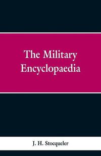 Cover image for The Military Encyclopaedia: A Technical, Biographical, and Historical Dictionary, Referring Exclusively to the Military Sciences, the Memoirs of Distinguished Soldiers, And The Narratives of Remarkable Battles