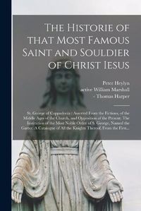 Cover image for The Historie of That Most Famous Saint and Souldier of Christ Iesus; St. George of Cappadocia: Asserted From the Fictions, of the Middle Ages of the Church, and Opposition of the Present. The Institution of the Most Noble Order of S. George, Named...