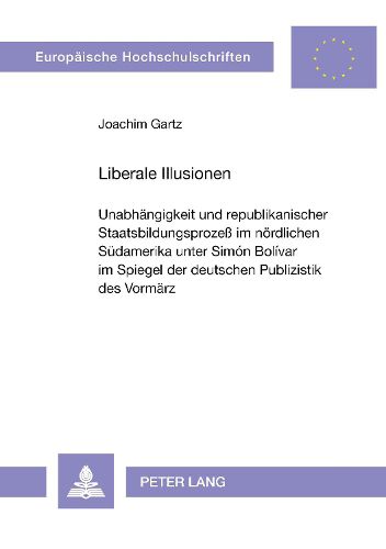 Cover image for Liberale Illusionen: Unabhaengigkeit Und Republikanischer Staatsbildungsprozess Im Noerdlichen Suedamerika Unter Simon Bolivar Im Spiegel Der Deutschen Publizistik Des Vormaerz