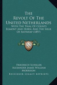 Cover image for The Revolt of the United Netherlands: With the Trial of Counts Egmont and Horn, and the Siege of Antwerp (1897)