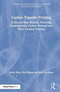 Cover image for Carbon Transfer Printing: A Step-by-Step Manual, Featuring Contemporary Carbon Printers and Their Creative Practice