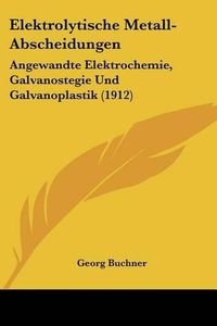 Cover image for Elektrolytische Metall-Abscheidungen: Angewandte Elektrochemie, Galvanostegie Und Galvanoplastik (1912)