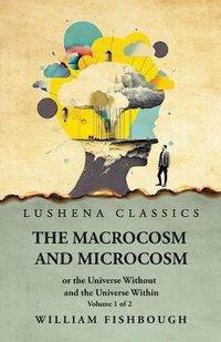 Cover image for The Macrocosm and Microcosm, or the Universe Without and the Universe Within