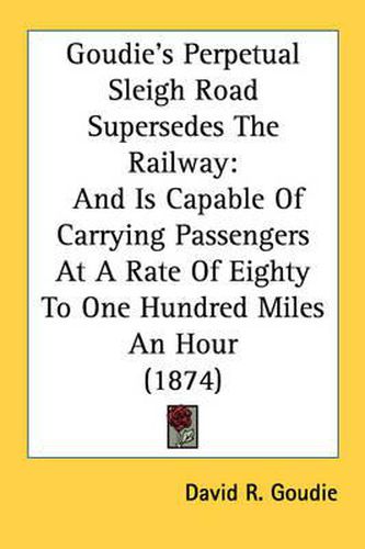 Cover image for Goudie's Perpetual Sleigh Road Supersedes the Railway: And Is Capable of Carrying Passengers at a Rate of Eighty to One Hundred Miles an Hour (1874)