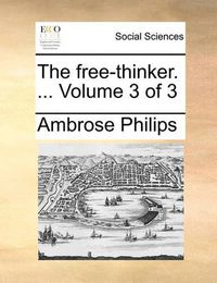 Cover image for The Free-Thinker. ... Volume 3 of 3 the Free-Thinker. ... Volume 3 of 3