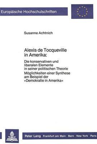 Cover image for Alexis de Tocqueville in Amerika:: Die Konservativen Und Liberalen Elemente in Seiner Politischen Theorie. Moeglichkeiten Einer Synthese Am Beispiel Der -Demokratie in Amerika-