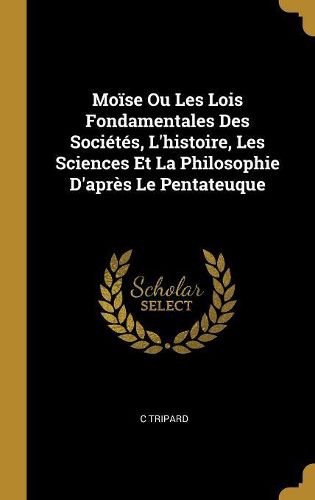 Cover image for Moise Ou Les Lois Fondamentales Des Societes, L'histoire, Les Sciences Et La Philosophie D'apres Le Pentateuque