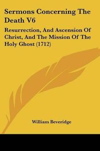 Cover image for Sermons Concerning the Death V6: Resurrection, and Ascension of Christ, and the Mission of the Holy Ghost (1712)