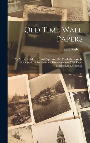 Cover image for Old Time Wall Papers; an Account of the Pictorial Papers on our Forefathers' Walls, With a Study of the Historical Development of Wall Paper Making and Decoration