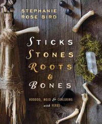 Cover image for Sticks, Stones, Roots and Bones: Hoodoo, Mojo and Conjuring with Herbs