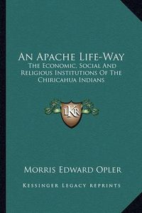 Cover image for An Apache Life-Way: The Economic, Social and Religious Institutions of the Chiricahua Indians