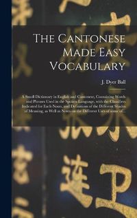 Cover image for The Cantonese Made Easy Vocabulary; a Small Dictionary in English and Cantonese, Containing Words and Phrases Used in the Spoken Language, With the Classifiers Indicated for Each Noun, and Definitions of the Different Shades of Meaning, as Well As...