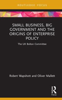 Cover image for Small Business, Big Government and the Origins of Enterprise Policy: The UK Bolton Committee